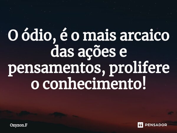 ⁠O ódio, é o mais arcaico das ações e pensamentos, prolifere o conhecimento!... Frase de Oxyzon.F.