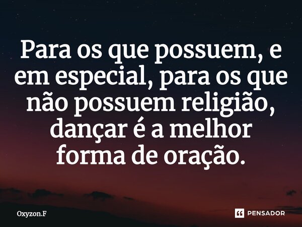 ⁠Para os que possuem, e em especial, para os que não possuem religião, dançar é a melhor forma de oração.... Frase de Oxyzon.F.