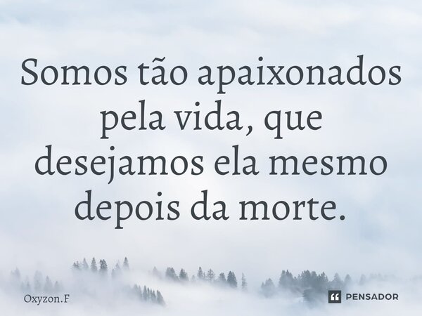 ⁠Somos tão apaixonados pela vida, que desejamos ela mesmo depois da morte.... Frase de Oxyzon.F.
