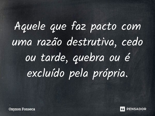 ⁠Aquele que faz pacto com uma razão destrutiva, cedo ou tarde, quebra ou é excluído pela própria.... Frase de Oxyzon Fonseca.