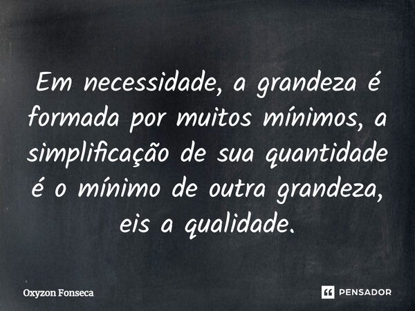 ⁠Em necessidade, a grandeza é formada por muitos mínimos, a simplificação de sua quantidade é o mínimo de outra grandeza, eis a qualidade.... Frase de Oxyzon Fonseca.