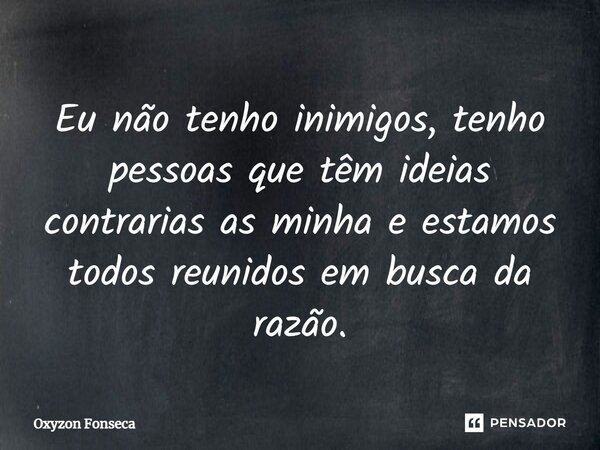⁠⁠Eu não tenho inimigos, tenho pessoas que têm ideias contrarias as minha e estamos todos reunidos em busca da razão.... Frase de Oxyzon Fonseca.