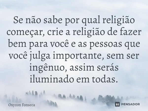 ⁠Se não sabe por qual religião começar, crie a religião de fazer bem para você e as pessoas que você julga importante, sem ser ingênuo, assim serás iluminado em... Frase de Oxyzon Fonseca.