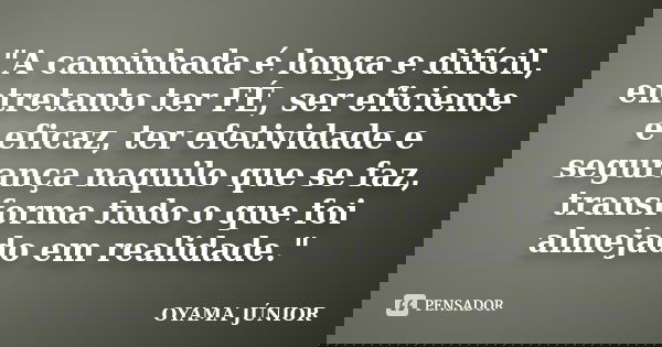 "A caminhada é longa e difícil, entretanto ter FÉ, ser eficiente e eficaz, ter efetividade e segurança naquilo que se faz, transforma tudo o que foi almeja... Frase de OYAMA JÚNIOR.