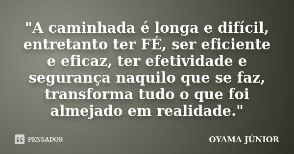 "A caminhada é longa e difícil, entretanto ter FÉ, ser eficiente e eficaz, ter efetividade e segurança naquilo que se faz, transforma tudo o que foi almeja... Frase de OYAMA JÚNIOR.