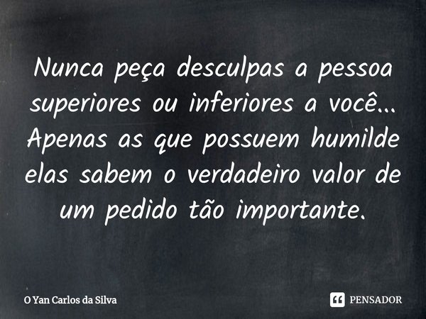 ⁠Nunca peça desculpas a pessoa superiores ou inferiores a você... Apenas as que possuem humilde elas sabem o verdadeiro valor de um pedido tão importante.... Frase de O Yan Carlos da Silva.