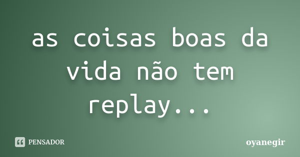 as coisas boas da vida não tem replay...... Frase de oyanegir.