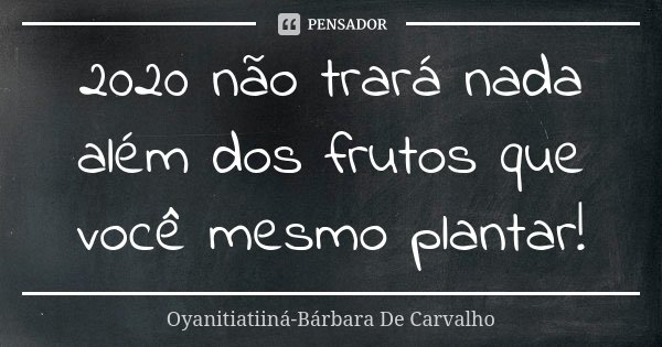2020 não trará nada além dos frutos que você mesmo plantar!... Frase de Oyanitiatiiná- Bárbara De Carvalho.