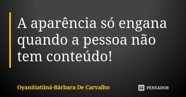 A aparência só engana quando a pessoa não tem conteúdo!... Frase de Oyanitiatiiná- Bárbara De Carvalho.