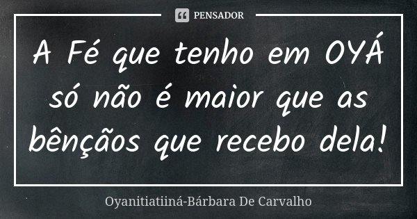 A Fé que tenho em OYÁ só não é maior que as bênçãos que recebo dela!... Frase de Oyanitiatiiná-Bárbara De Carvalho.