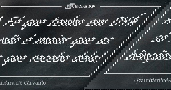 A Fé que tenho em OYÁ só não é maior que as bênçãos que recebo dela!... Frase de Oyanitiatiiná-Bárbara De Carvalho.