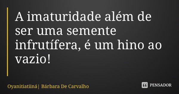 A imaturidade além de ser uma semente infrutífera, é um hino ao vazio!... Frase de Oyanitiatiiná Bárbara De Carvalho.