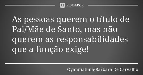 As pessoas querem o título de Pai/Mãe de Santo, mas não querem as responsabilidades que a função exige!... Frase de Oyanitiatiiná-Bárbara De Carvalho.