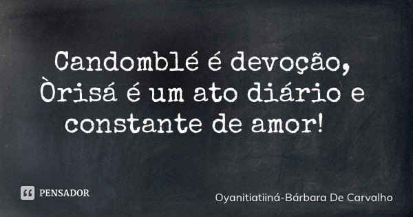 Candomblé é devoção, Òrisá é um ato diário e constante de amor!... Frase de Oyanitiatiiná-Bárbara De Carvalho.