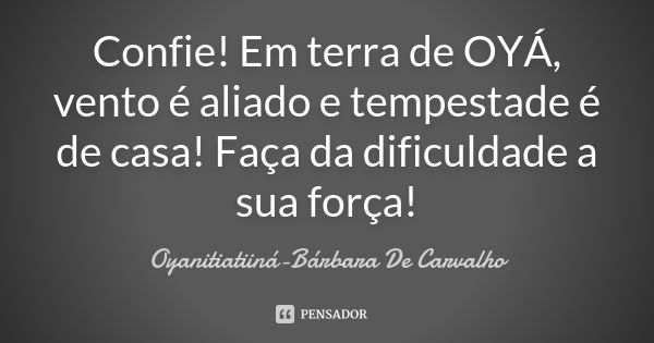 Confie! Em terra de OYÁ, vento é aliado e tempestade é de casa! Faça da dificuldade a sua força!... Frase de Oyanitiatiiná- Bárbara De Carvalho.