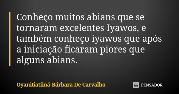 Conheço muitos abians que se tornaram excelentes Iyawos, e também conheço iyawos que após a iniciação ficaram piores que alguns abians.... Frase de Oyanitiatiiná-Bárbara De Carvalho.