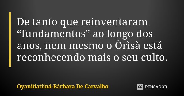 De tanto que reinventaram “fundamentos” ao longo dos anos, nem mesmo o Òrìsà está reconhecendo mais o seu culto.... Frase de Oyanitiatiiná- Bárbara De Carvalho.