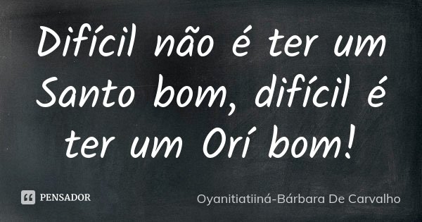 Difícil não é ter um Santo bom, difícil é ter um Orí bom!... Frase de Oyanitiatiiná- Bárbara De Carvalho.