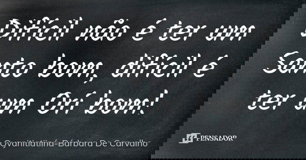 Difícil não é ter um Santo bom, difícil é ter um Orí bom!... Frase de Oyanitiatiiná- Bárbara De Carvalho.
