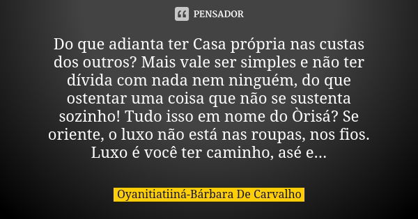 Do que adianta ter Casa própria nas custas dos outros? Mais vale ser simples e não ter dívida com nada nem ninguém, do que ostentar uma coisa que não se sustent... Frase de Oyanitiatiiná-Bárbara De Carvalho.