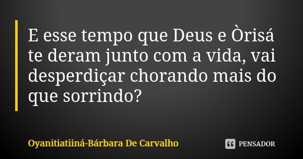E esse tempo que Deus e Òrisá te deram junto com a vida, vai desperdiçar chorando mais do que sorrindo?... Frase de Oyanitiatiiná-Bárbara De Carvalho.