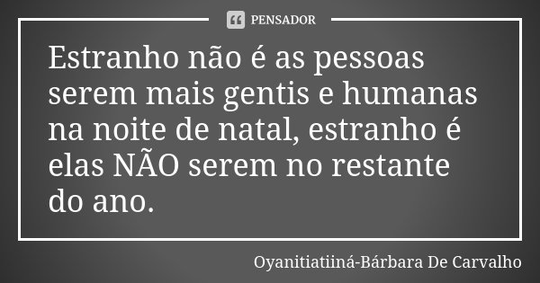 Estranho não é as pessoas serem mais gentis e humanas na noite de natal, estranho é elas NÃO serem no restante do ano.... Frase de Oyanitiatiiná- Bárbara De Carvalho.