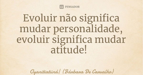 Evoluir não significa mudar personalidade, evoluir significa mudar atitude!... Frase de Oyanitiatiiná (Bárbara De Carvalho).