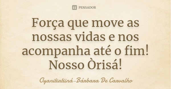 Força que move as nossas vidas e nos acompanha até o fim! Nosso Òrisá!... Frase de Oyanitiatiiná- Bárbara De Carvalho.