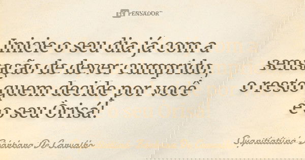 Inicie o seu dia já com a sensação de dever cumprido, o resto quem decide por você é o seu Òrisá!... Frase de Oyanitiatiiná-Bárbara De Carvalho.