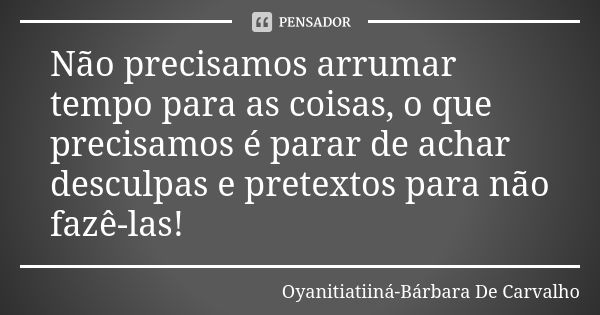 Não precisamos arrumar tempo para as coisas, o que precisamos é parar de achar desculpas e pretextos para não fazê-las!... Frase de Oyanitiatiiná-Bárbara De Carvalho.