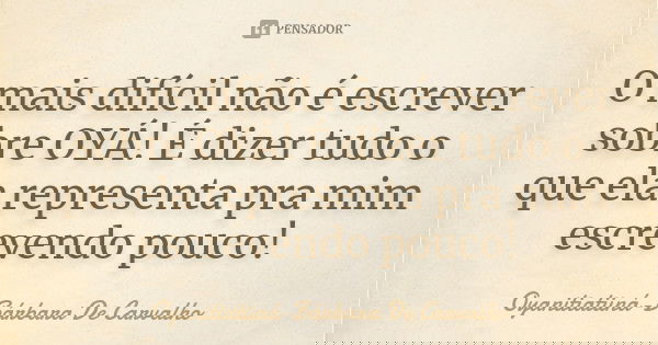O mais difícil não é escrever sobre OYÁ! É dizer tudo o que ela representa pra mim escrevendo pouco!... Frase de Oyanitiatiiná-Bárbara De Carvalho.