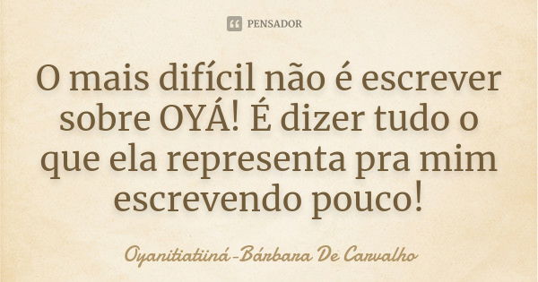 O mais difícil não é escrever sobre OYÁ! É dizer tudo o que ela representa pra mim escrevendo pouco!... Frase de Oyanitiatiiná-Bárbara De Carvalho.