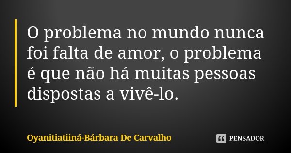 O problema no mundo nunca foi falta de amor, o problema é que não há muitas pessoas dispostas a vivê-lo.... Frase de Oyanitiatiiná Bárbara De Carvalho.