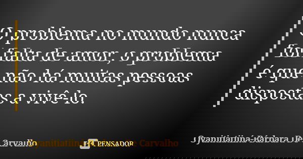 O problema no mundo nunca foi falta de amor, o problema é que não há muitas pessoas dispostas a vivê-lo.... Frase de Oyanitiatiiná Bárbara De Carvalho.