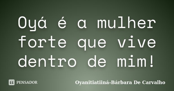 Oyá é a mulher forte que vive dentro de mim!... Frase de Oyanitiatiiná- Bárbara De Carvalho.