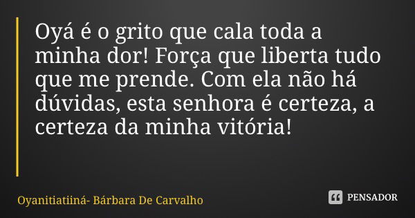 Oyá é o grito que cala toda a minha dor! Força que liberta tudo que me prende. Com ela não há dúvidas, esta senhora é certeza, a certeza da minha vitória!... Frase de Oyanitiatiiná- Bárbara De Carvalho.