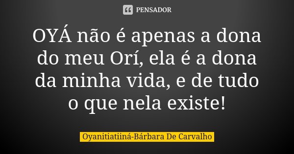 OYÁ não é apenas a dona do meu Orí, ela é a dona da minha vida, e de tudo o que nela existe!... Frase de Oyanitiatiiná-Bárbara De Carvalho.