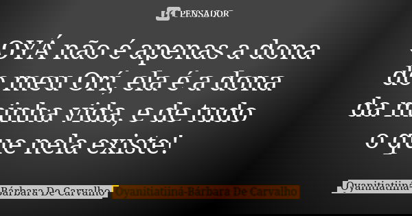 OYÁ não é apenas a dona do meu Orí, ela é a dona da minha vida, e de tudo o que nela existe!... Frase de Oyanitiatiiná-Bárbara De Carvalho.
