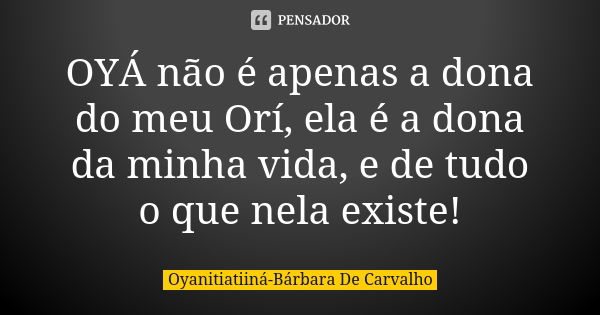 OYÁ não é apenas a dona do meu Orí, ela é a dona da minha vida, e de tudo o que nela existe!... Frase de Oyanitiatiiná-Bárbara De Carvalho.