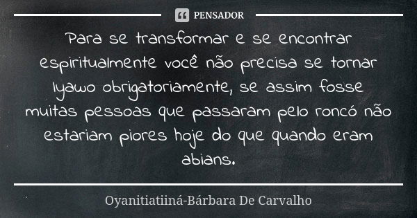 Para se transformar e se encontrar espiritualmente você não precisa se tornar Iyawo obrigatoriamente, se assim fosse muitas pessoas que passaram pelo roncó não ... Frase de Oyanitiatiiná-Bárbara De Carvalho.