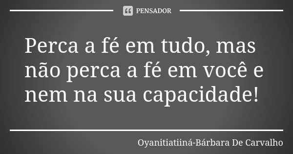 Perca a fé em tudo, mas não perca a fé em você e nem na sua capacidade!... Frase de Oyanitiatiiná- Bárbara De Carvalho.