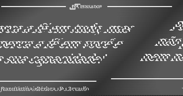 Perca a fé em tudo, mas não perca a fé em você e nem na sua capacidade!... Frase de Oyanitiatiiná- Bárbara De Carvalho.