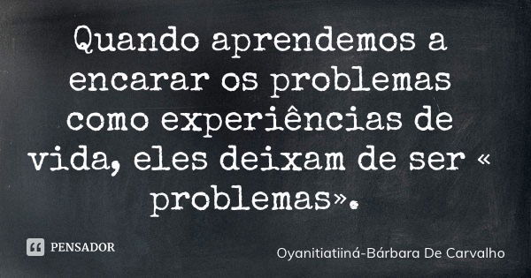 Quando aprendemos a encarar os problemas como experiências de vida, eles deixam de ser « problemas».... Frase de Oyanitiatiiná-Bárbara De Carvalho.