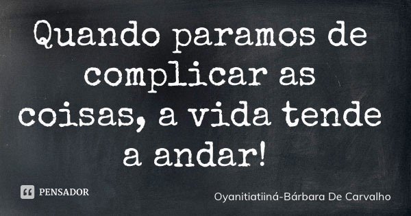Quando paramos de complicar as coisas, a vida tende a andar!... Frase de Oyanitiatiiná-Bárbara De Carvalho.