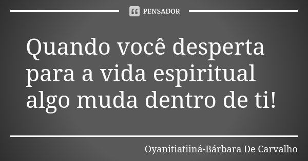 Quando você desperta para a vida espiritual algo muda dentro de ti!... Frase de Oyanitiatiiná-Bárbara De Carvalho.