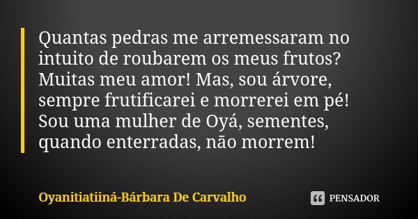 Quantas pedras me arremessaram no intuito de roubarem os meus frutos?Muitas meu amor! Mas, sou árvore, sempre frutificarei e morrerei em pé! Sou uma mulher de O... Frase de Oyanitiatiiná- Bárbara De Carvalho.