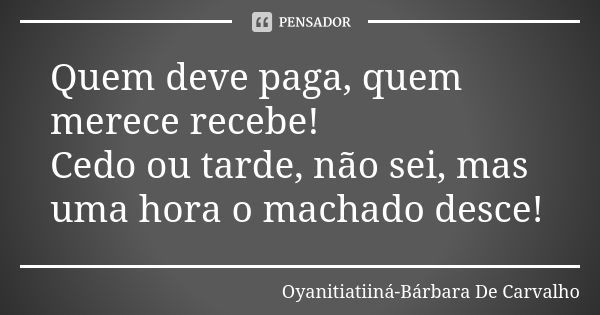 Quem deve paga, quem merece recebe! Cedo ou tarde, não sei, mas uma hora o machado desce!... Frase de Oyanitiatiiná-Bárbara De Carvalho.