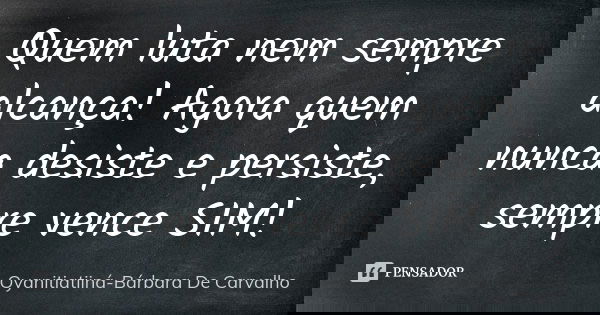 Quem luta nem sempre alcança! Agora quem nunca desiste e persiste, sempre vence SIM!... Frase de Oyanitiatiiná-Bárbara De Carvalho.