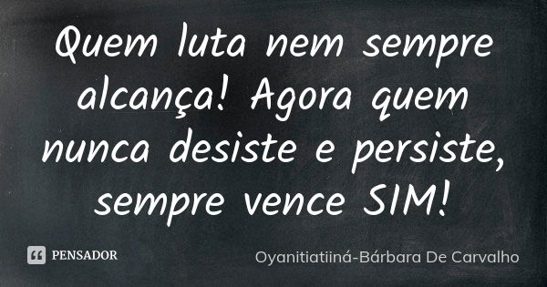 Quem luta nem sempre alcança! Agora quem nunca desiste e persiste, sempre vence SIM!... Frase de Oyanitiatiiná-Bárbara De Carvalho.