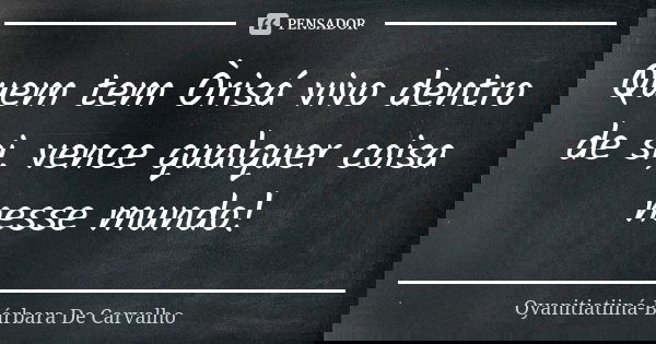 Quem tem Òrisá vivo dentro de si, vence qualquer coisa nesse mundo!... Frase de Oyanitiatiiná-Bárbara De Carvalho.